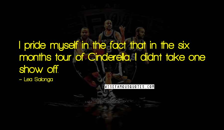 Lea Salonga Quotes: I pride myself in the fact that in the six months tour of Cinderella, I didn't take one show off.