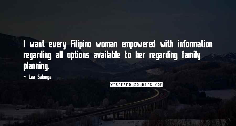 Lea Salonga Quotes: I want every Filipino woman empowered with information regarding all options available to her regarding family planning.