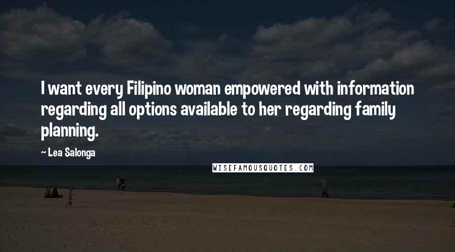 Lea Salonga Quotes: I want every Filipino woman empowered with information regarding all options available to her regarding family planning.