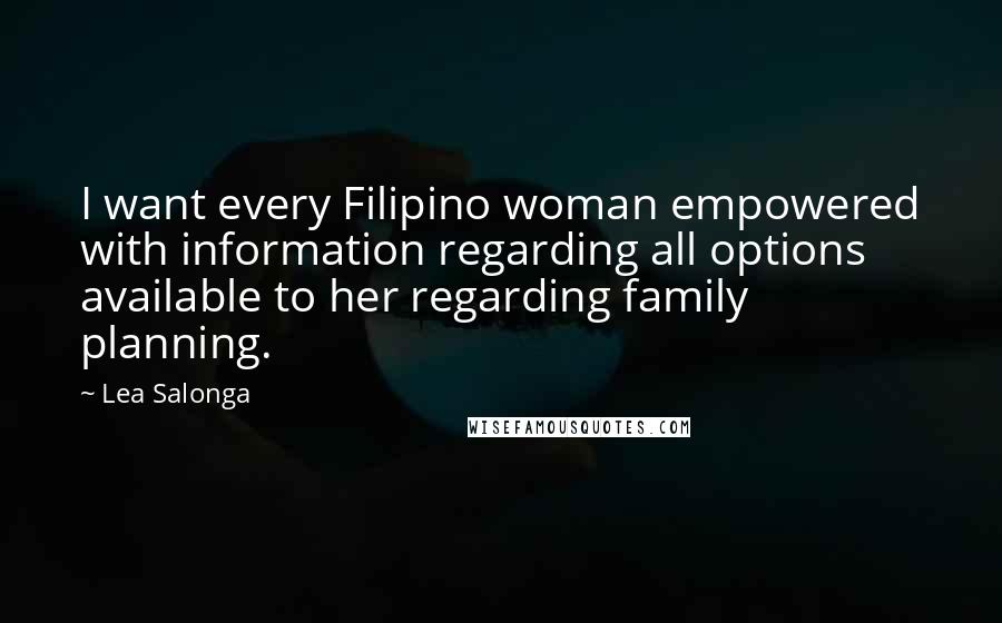 Lea Salonga Quotes: I want every Filipino woman empowered with information regarding all options available to her regarding family planning.