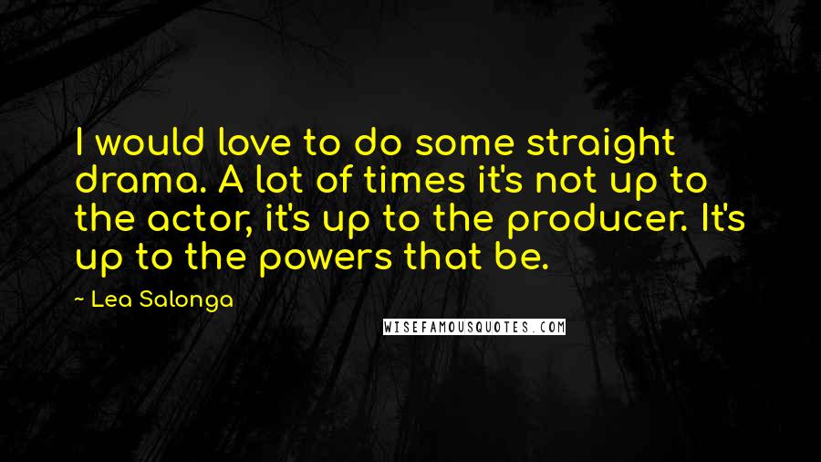 Lea Salonga Quotes: I would love to do some straight drama. A lot of times it's not up to the actor, it's up to the producer. It's up to the powers that be.