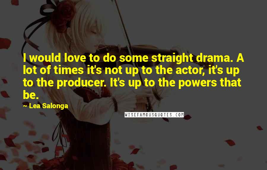 Lea Salonga Quotes: I would love to do some straight drama. A lot of times it's not up to the actor, it's up to the producer. It's up to the powers that be.