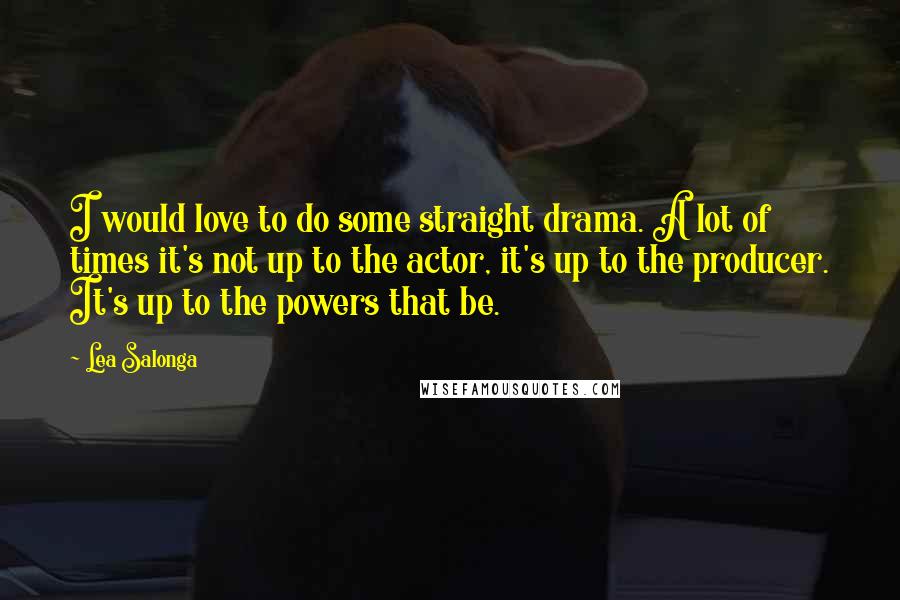 Lea Salonga Quotes: I would love to do some straight drama. A lot of times it's not up to the actor, it's up to the producer. It's up to the powers that be.