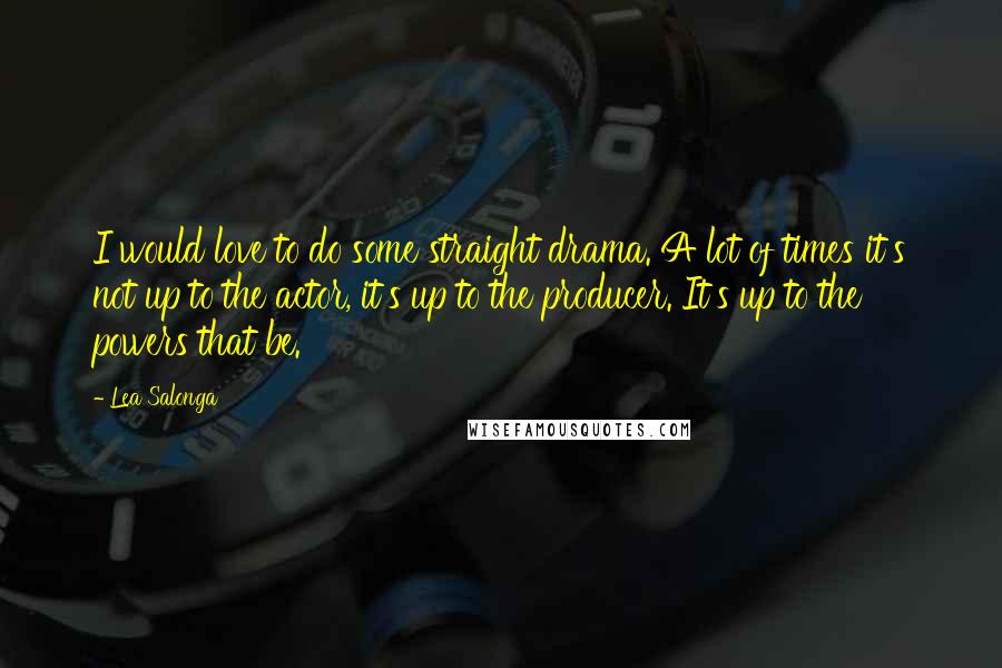 Lea Salonga Quotes: I would love to do some straight drama. A lot of times it's not up to the actor, it's up to the producer. It's up to the powers that be.