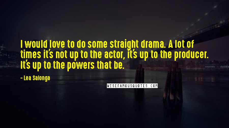 Lea Salonga Quotes: I would love to do some straight drama. A lot of times it's not up to the actor, it's up to the producer. It's up to the powers that be.