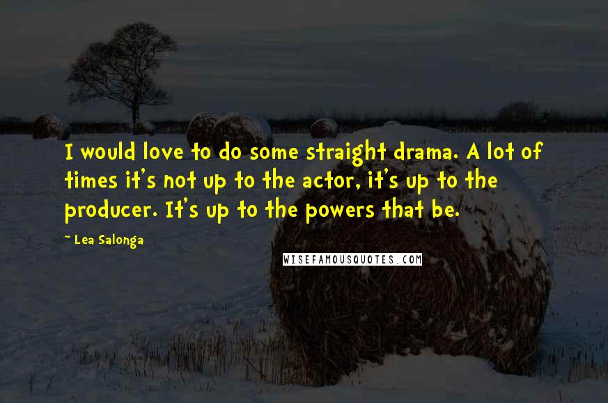 Lea Salonga Quotes: I would love to do some straight drama. A lot of times it's not up to the actor, it's up to the producer. It's up to the powers that be.