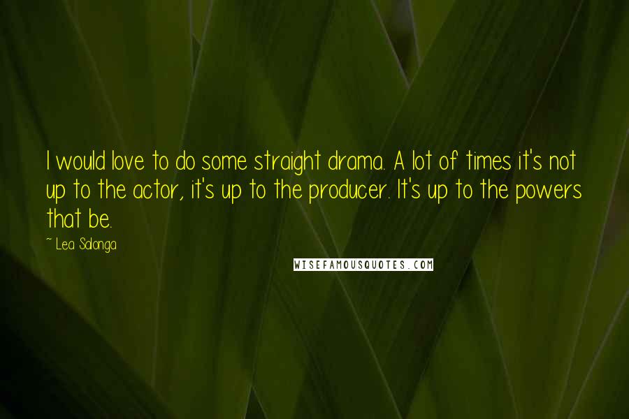 Lea Salonga Quotes: I would love to do some straight drama. A lot of times it's not up to the actor, it's up to the producer. It's up to the powers that be.
