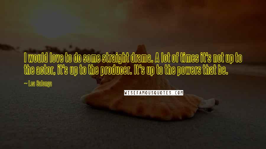 Lea Salonga Quotes: I would love to do some straight drama. A lot of times it's not up to the actor, it's up to the producer. It's up to the powers that be.