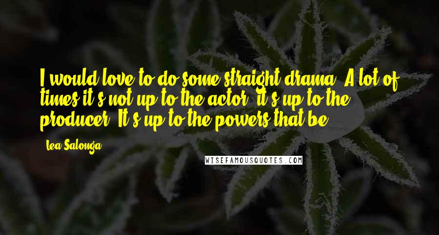 Lea Salonga Quotes: I would love to do some straight drama. A lot of times it's not up to the actor, it's up to the producer. It's up to the powers that be.