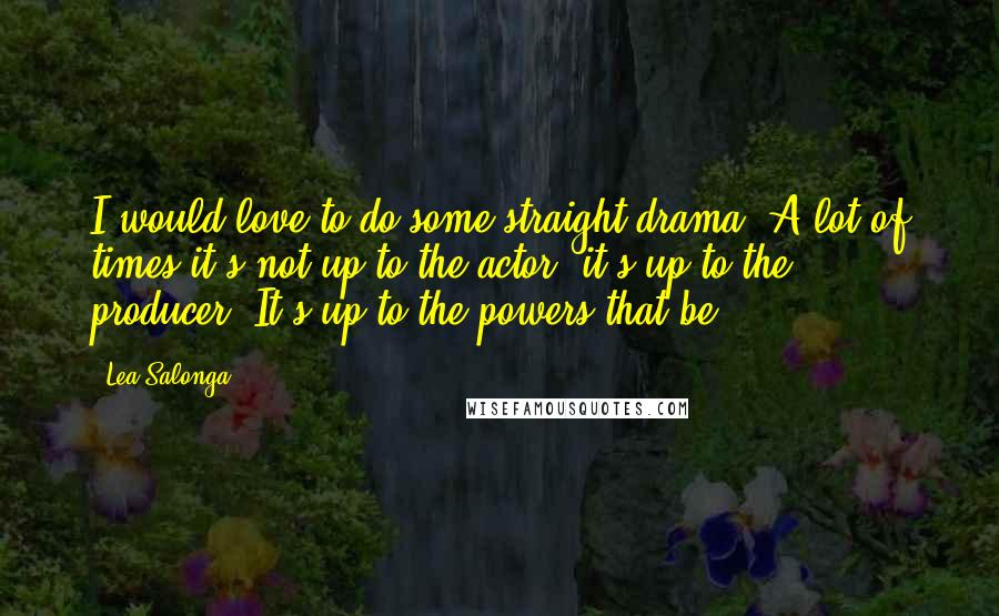 Lea Salonga Quotes: I would love to do some straight drama. A lot of times it's not up to the actor, it's up to the producer. It's up to the powers that be.