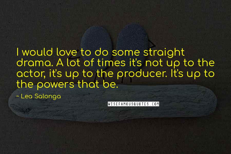 Lea Salonga Quotes: I would love to do some straight drama. A lot of times it's not up to the actor, it's up to the producer. It's up to the powers that be.