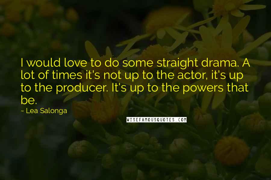 Lea Salonga Quotes: I would love to do some straight drama. A lot of times it's not up to the actor, it's up to the producer. It's up to the powers that be.