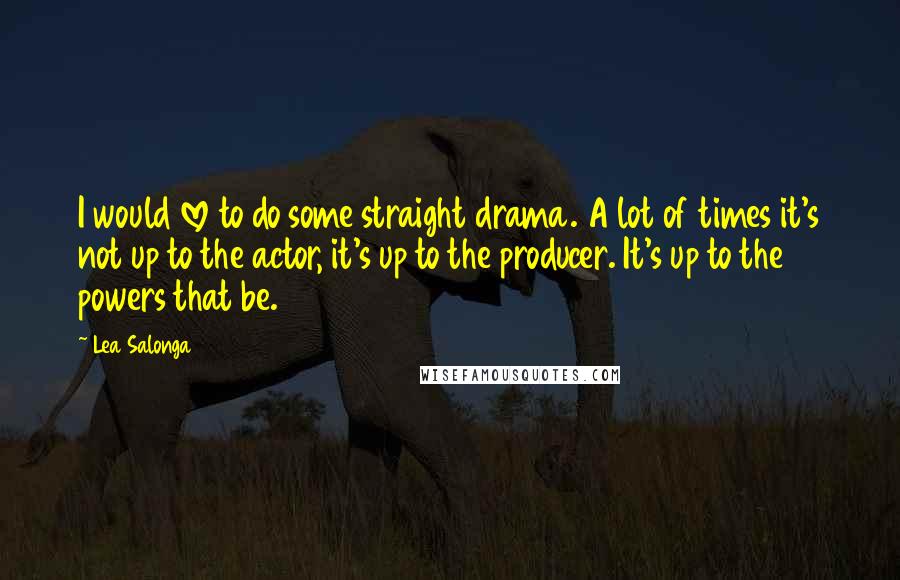 Lea Salonga Quotes: I would love to do some straight drama. A lot of times it's not up to the actor, it's up to the producer. It's up to the powers that be.