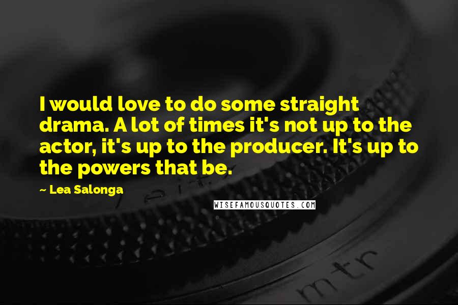 Lea Salonga Quotes: I would love to do some straight drama. A lot of times it's not up to the actor, it's up to the producer. It's up to the powers that be.