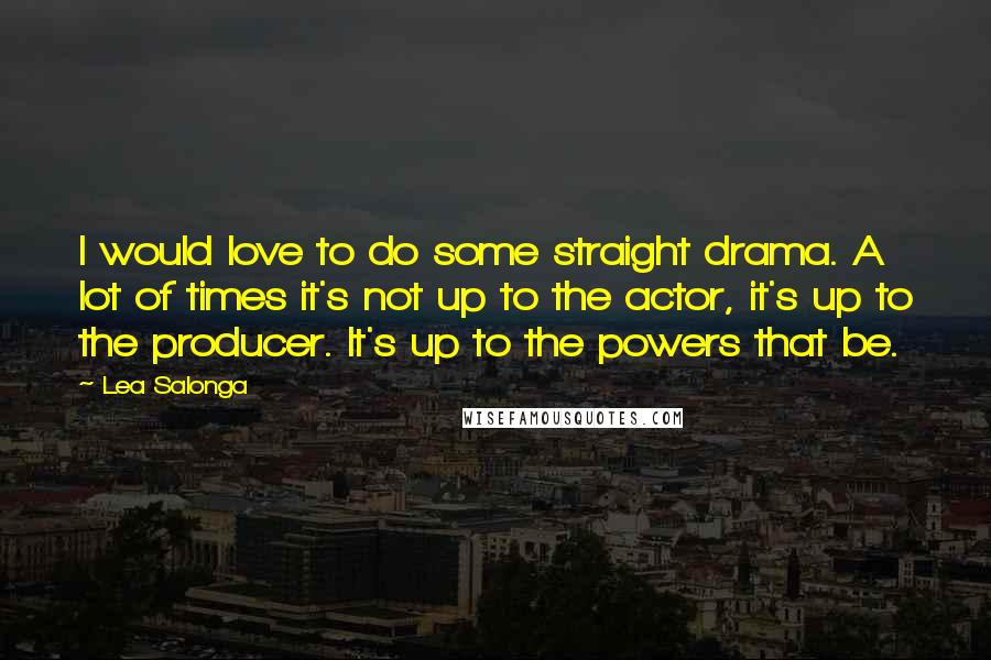 Lea Salonga Quotes: I would love to do some straight drama. A lot of times it's not up to the actor, it's up to the producer. It's up to the powers that be.