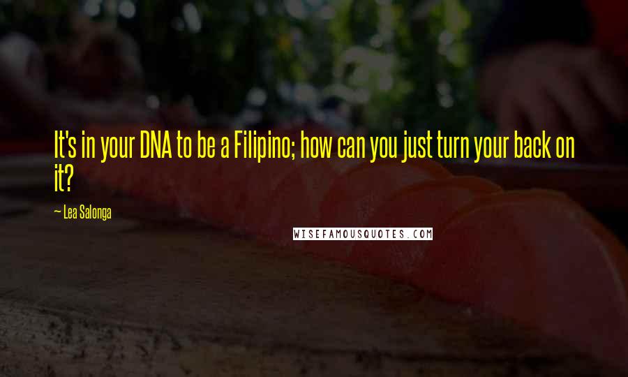 Lea Salonga Quotes: It's in your DNA to be a Filipino; how can you just turn your back on it?