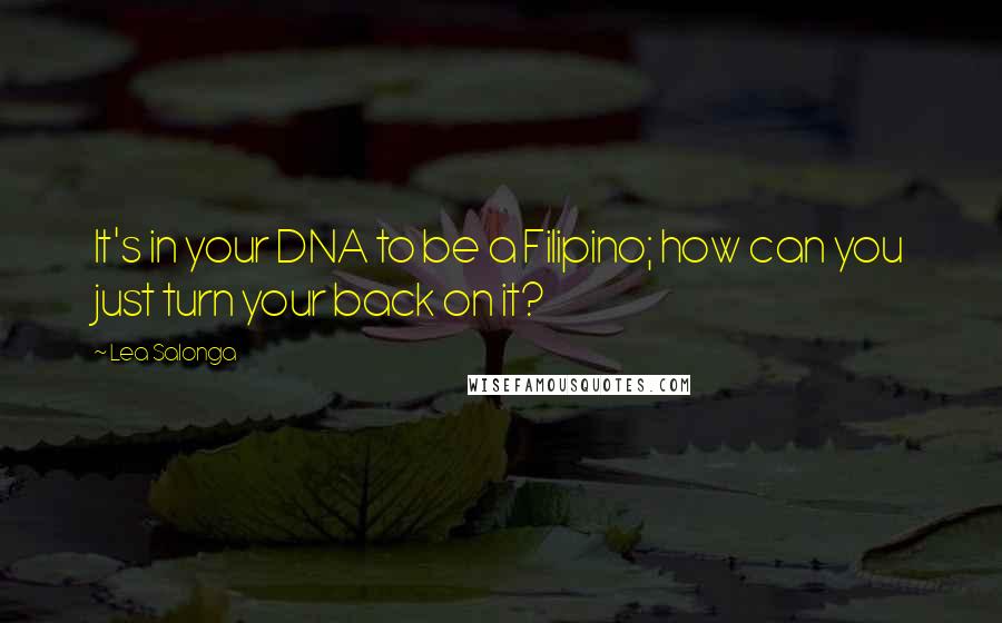 Lea Salonga Quotes: It's in your DNA to be a Filipino; how can you just turn your back on it?