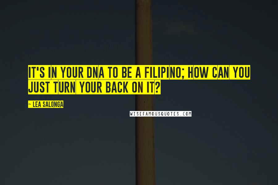 Lea Salonga Quotes: It's in your DNA to be a Filipino; how can you just turn your back on it?