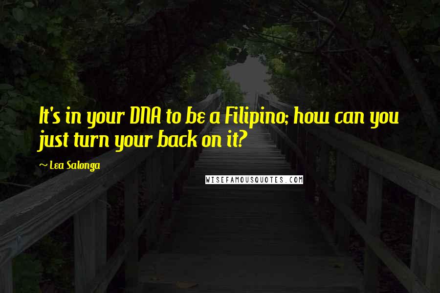 Lea Salonga Quotes: It's in your DNA to be a Filipino; how can you just turn your back on it?