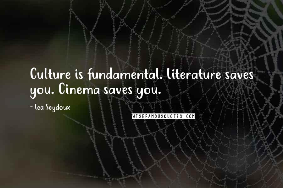 Lea Seydoux Quotes: Culture is fundamental. Literature saves you. Cinema saves you.