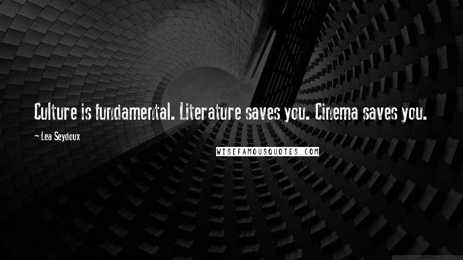 Lea Seydoux Quotes: Culture is fundamental. Literature saves you. Cinema saves you.