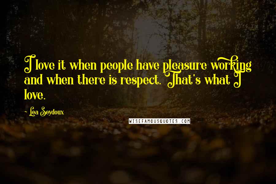 Lea Seydoux Quotes: I love it when people have pleasure working and when there is respect. That's what I love.