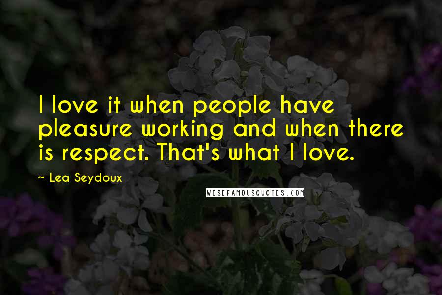 Lea Seydoux Quotes: I love it when people have pleasure working and when there is respect. That's what I love.