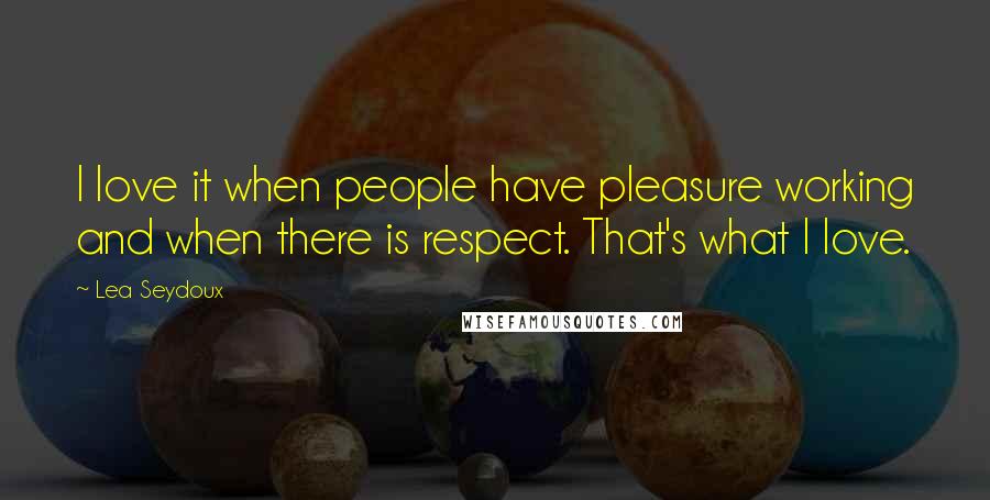 Lea Seydoux Quotes: I love it when people have pleasure working and when there is respect. That's what I love.