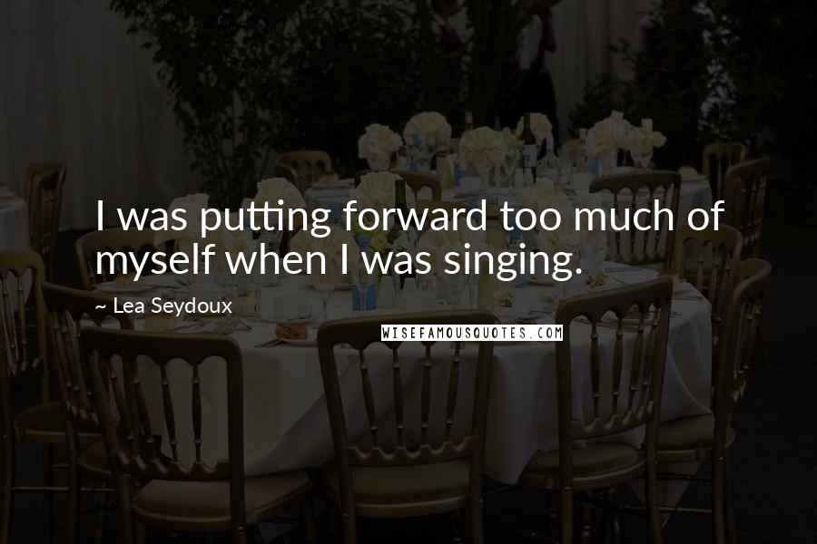 Lea Seydoux Quotes: I was putting forward too much of myself when I was singing.