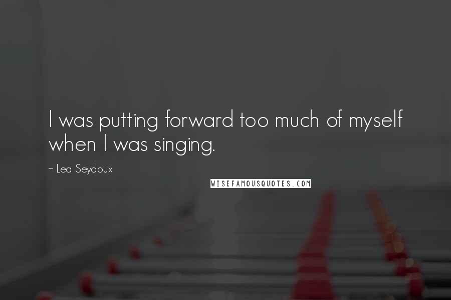 Lea Seydoux Quotes: I was putting forward too much of myself when I was singing.
