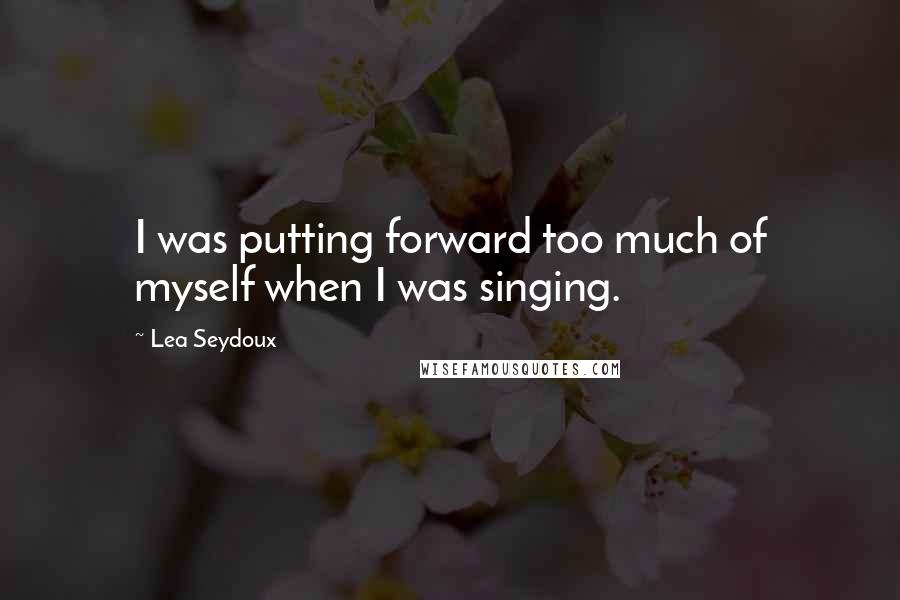 Lea Seydoux Quotes: I was putting forward too much of myself when I was singing.