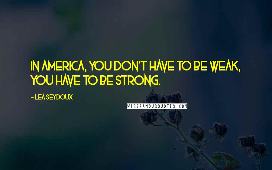 Lea Seydoux Quotes: In America, you don't have to be weak, you have to be strong.