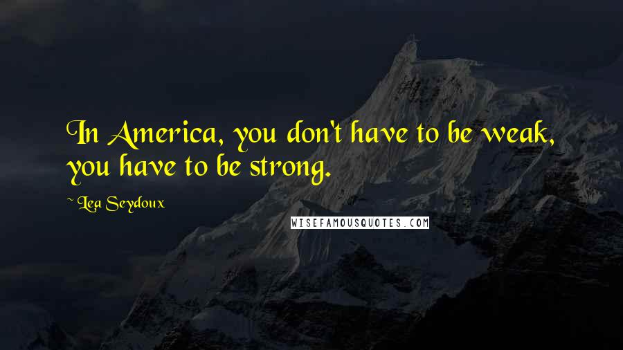 Lea Seydoux Quotes: In America, you don't have to be weak, you have to be strong.