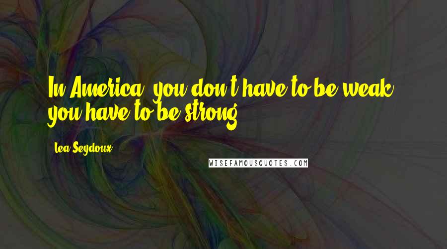 Lea Seydoux Quotes: In America, you don't have to be weak, you have to be strong.