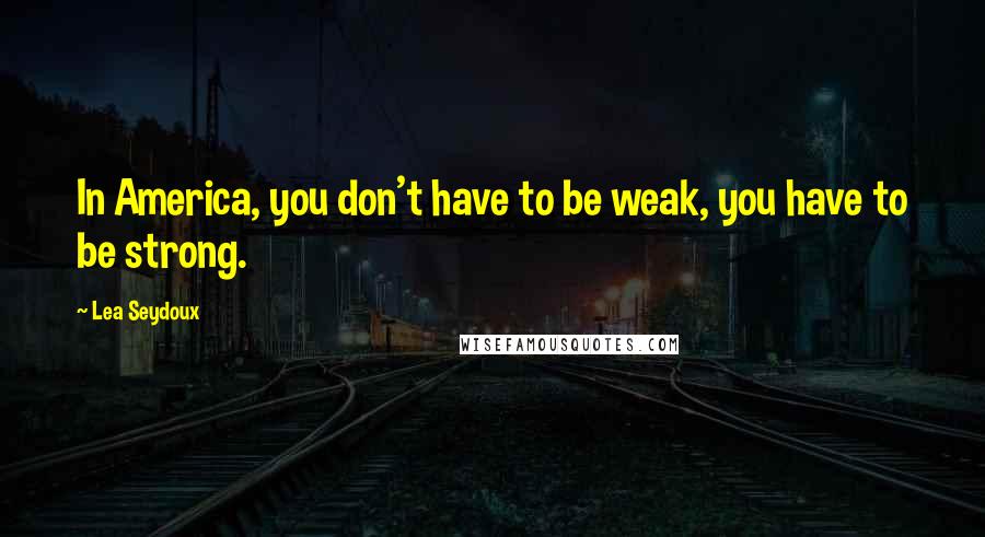 Lea Seydoux Quotes: In America, you don't have to be weak, you have to be strong.