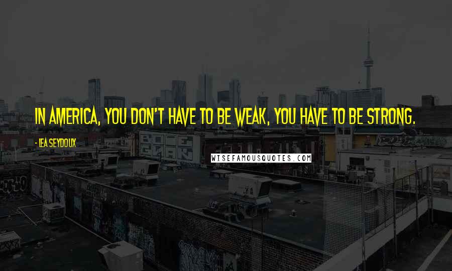 Lea Seydoux Quotes: In America, you don't have to be weak, you have to be strong.