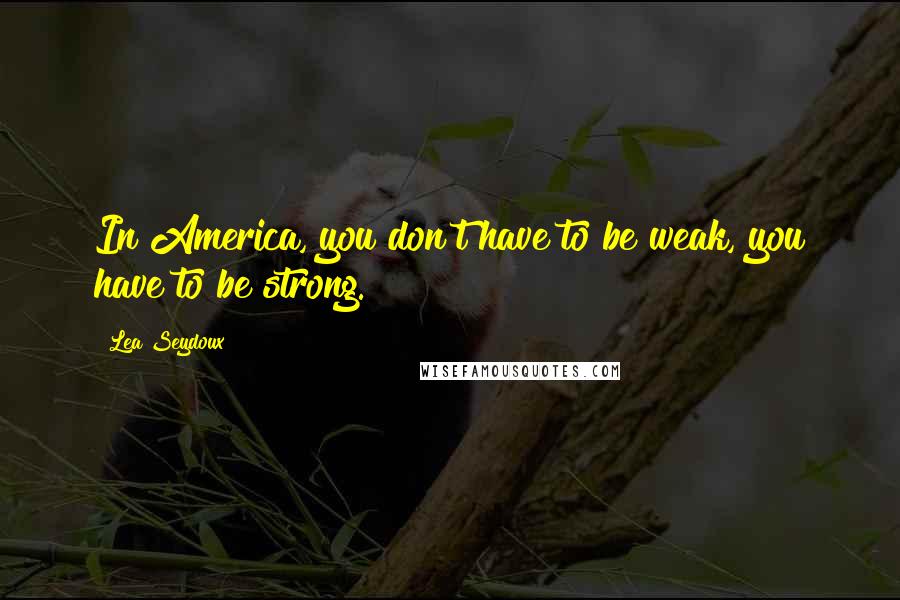 Lea Seydoux Quotes: In America, you don't have to be weak, you have to be strong.