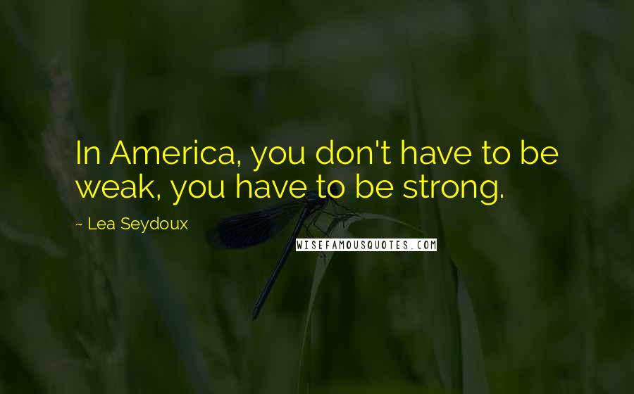 Lea Seydoux Quotes: In America, you don't have to be weak, you have to be strong.