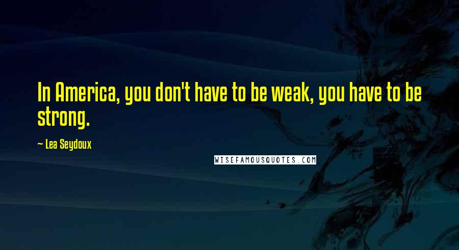 Lea Seydoux Quotes: In America, you don't have to be weak, you have to be strong.