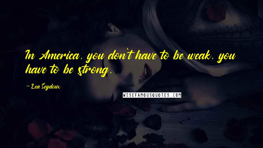Lea Seydoux Quotes: In America, you don't have to be weak, you have to be strong.