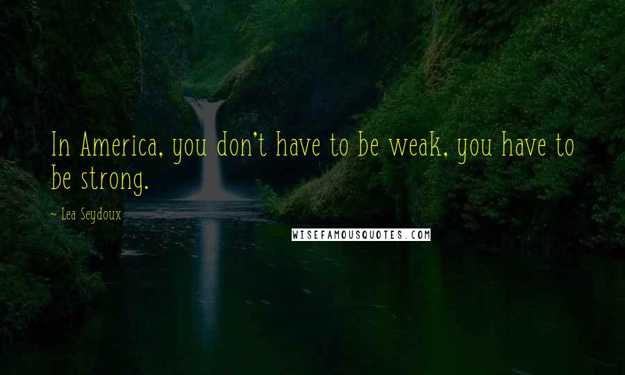 Lea Seydoux Quotes: In America, you don't have to be weak, you have to be strong.