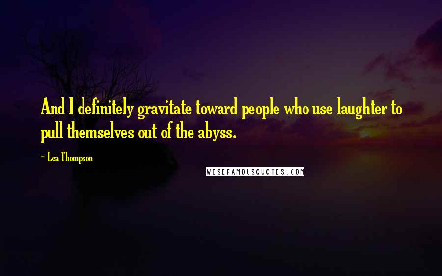 Lea Thompson Quotes: And I definitely gravitate toward people who use laughter to pull themselves out of the abyss.