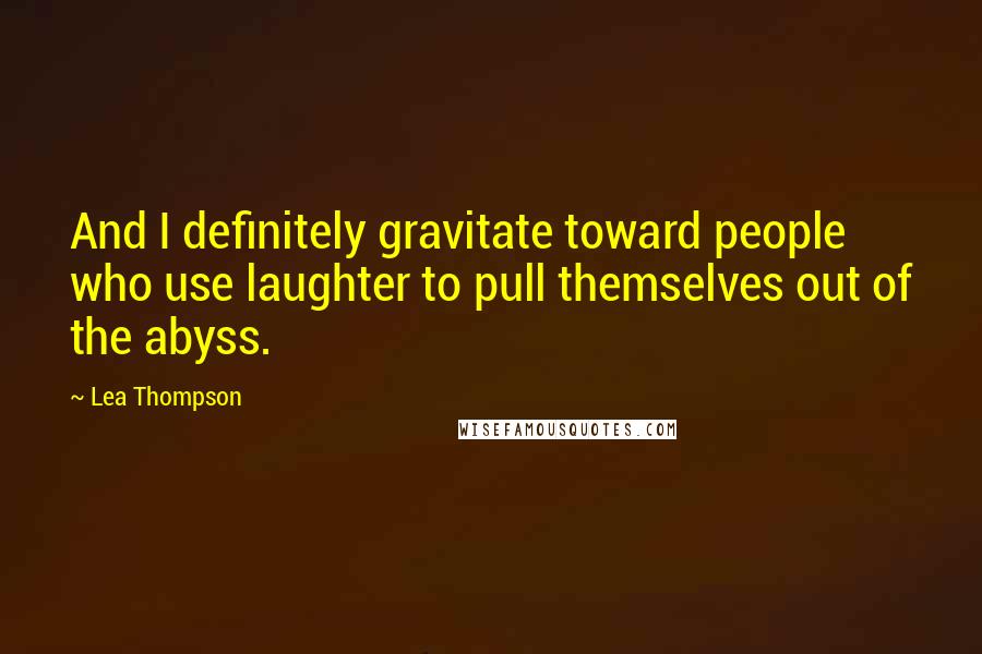 Lea Thompson Quotes: And I definitely gravitate toward people who use laughter to pull themselves out of the abyss.