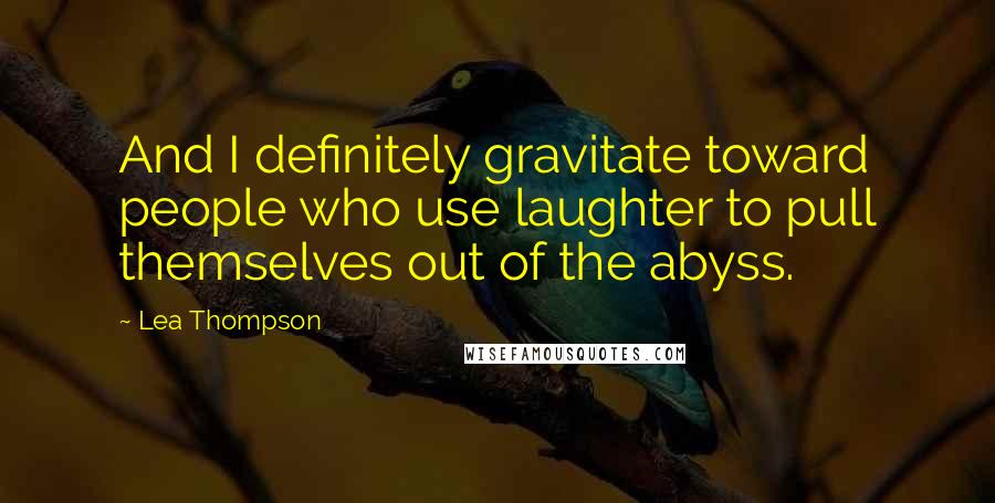 Lea Thompson Quotes: And I definitely gravitate toward people who use laughter to pull themselves out of the abyss.