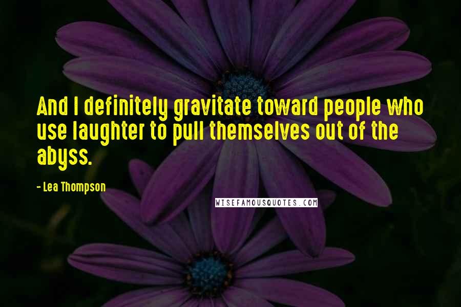 Lea Thompson Quotes: And I definitely gravitate toward people who use laughter to pull themselves out of the abyss.