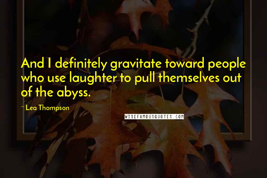 Lea Thompson Quotes: And I definitely gravitate toward people who use laughter to pull themselves out of the abyss.