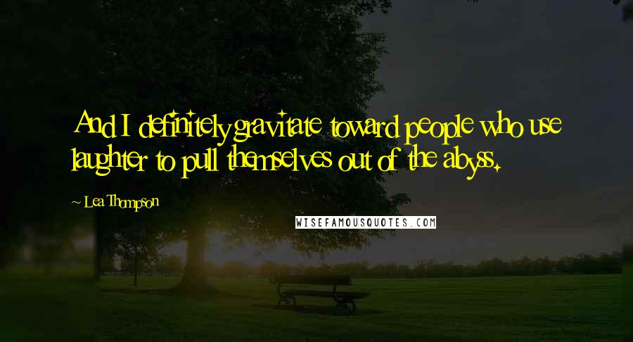 Lea Thompson Quotes: And I definitely gravitate toward people who use laughter to pull themselves out of the abyss.