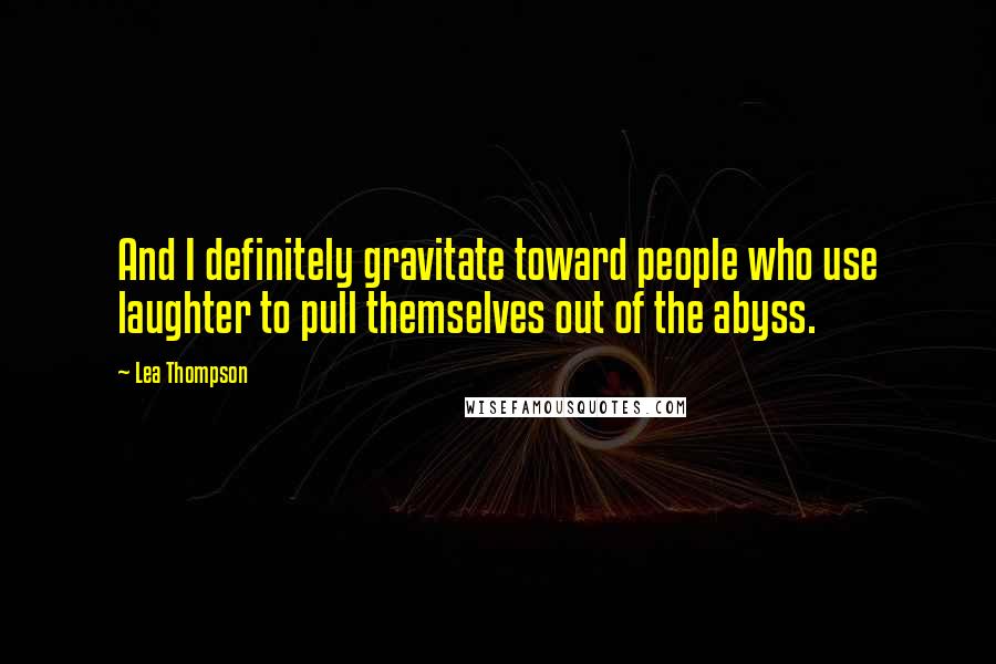 Lea Thompson Quotes: And I definitely gravitate toward people who use laughter to pull themselves out of the abyss.