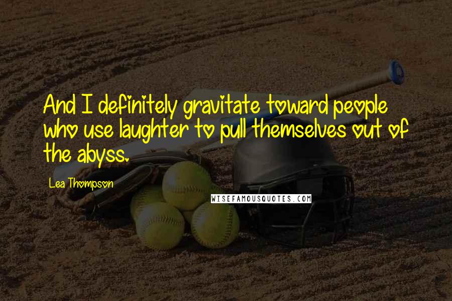 Lea Thompson Quotes: And I definitely gravitate toward people who use laughter to pull themselves out of the abyss.