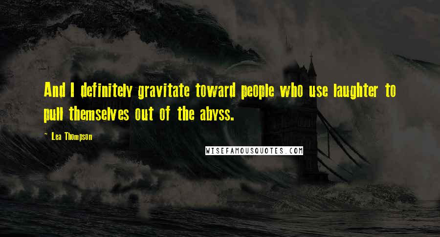 Lea Thompson Quotes: And I definitely gravitate toward people who use laughter to pull themselves out of the abyss.